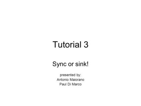 Tutorial 3 Sync or sink! presented by: Antonio Maiorano Paul Di Marco.