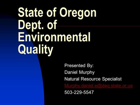 State of Oregon Dept. of Environmental Quality Presented By: Daniel Murphy Natural Resource Specialist 503-229-5547.