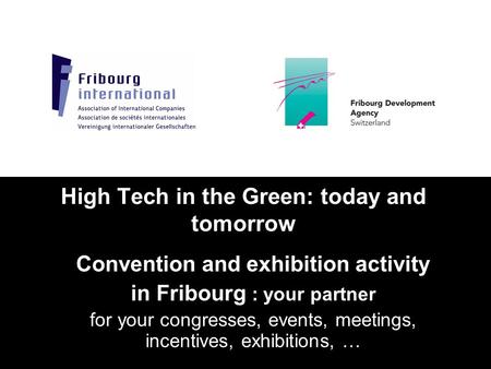 High Tech in the Green: today and tomorrow Convention and exhibition activity in Fribourg : your partner for your congresses, events, meetings, incentives,