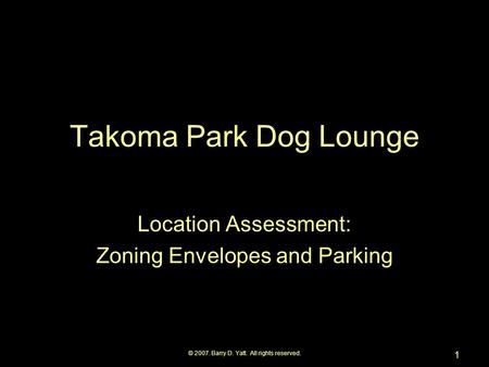 © 2007. Barry D. Yatt. All rights reserved. 1 Takoma Park Dog Lounge Location Assessment: Zoning Envelopes and Parking.