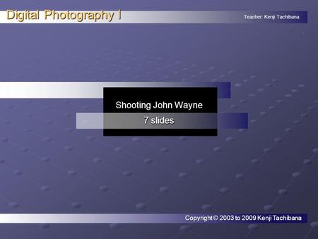 Teacher: Kenji Tachibana Digital Photography I. Shooting John Wayne 7 slides Copyright © 2003 to 2009 Kenji Tachibana.
