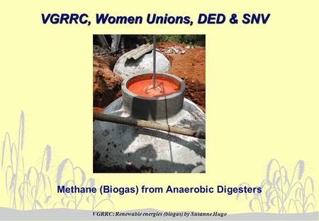 VGRRC: Renewable energies (biogas) by Susanne Hugo VGRRC, Women Unions, DED & SNV Methane (Biogas) from Anaerobic Digesters.