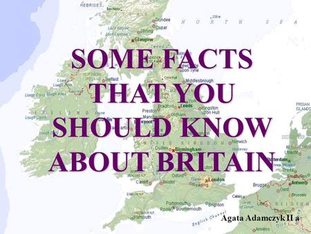 SOME FACTS THAT YOU SHOULD KNOW ABOUT BRITAIN Agata Adamczyk II a.
