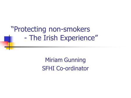 Protecting non-smokers - The Irish Experience Miriam Gunning SFHI Co-ordinator.