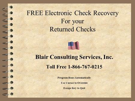 FREE Electronic Check Recovery For your Returned Checks Blair Consulting Services, Inc. Toll Free 1-866-767-0215 Program Runs Automatically Use Cursor.