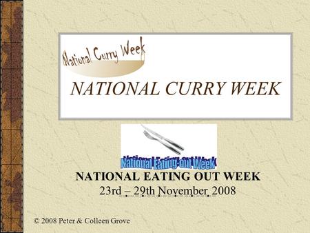 NATIONAL CURRY WEEK NATIONAL EATING OUT WEEK 23rd – 29th November 2008 © 2008 Peter & Colleen Grove.