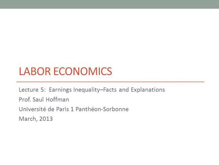 LABOR ECONOMICS Lecture 5: Earnings Inequality–Facts and Explanations Prof. Saul Hoffman Université de Paris 1 Panthéon-Sorbonne March, 2013.