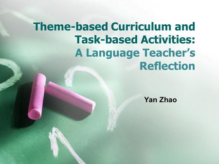 Theme-based Curriculum and Task-based Activities: A Language Teacher’s Reflection Yan Zhao.