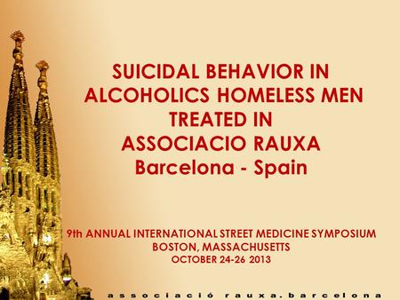 SUICIDAL BEHAVIOR IN ALCOHOLICS HOMELESS MEN TREATED IN ASSOCIACIO RAUXA Barcelona - Spain 9th ANNUAL INTERNATIONAL STREET MEDICINE SYMPOSIUM BOSTON, MASSACHUSETTS.