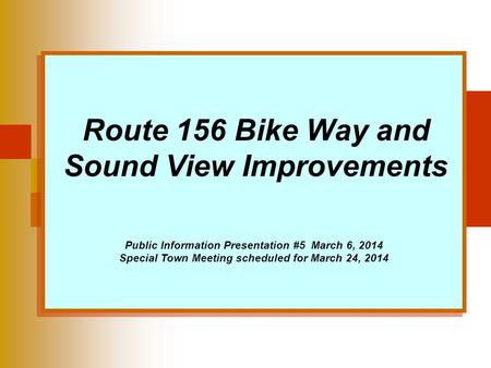 Route 156 Bike Way and Sound View Improvements Public Information Presentation #5 March 6, 2014 Special Town Meeting scheduled for March 24, 2014.