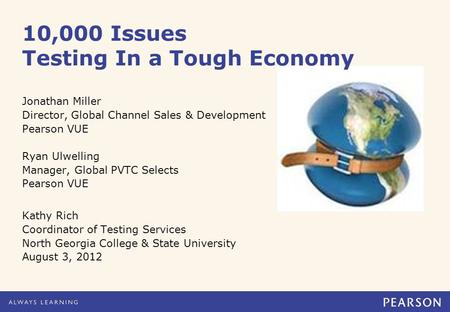 10,000 Issues Testing In a Tough Economy Jonathan Miller Director, Global Channel Sales & Development Pearson VUE Ryan Ulwelling Manager, Global PVTC Selects.