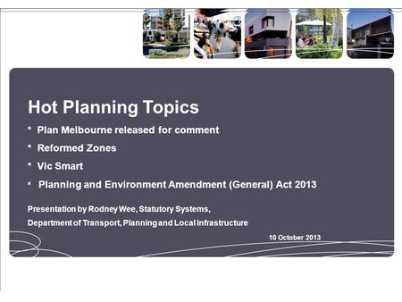 Hot Planning Topics * Plan Melbourne released for comment * Reformed Zones * Vic Smart * Planning and Environment Amendment (General) Act 2013 Presentation.