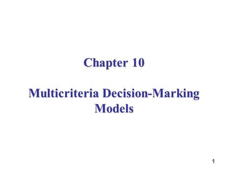 1 Chapter 10 Multicriteria Decision-Marking Models.