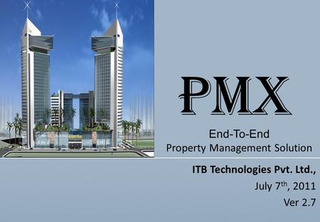 ITB Technologies Pvt. Ltd., July 7 th, 2011 Ver 2.7 End-To-End Property Management Solution PMX.