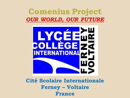 Comenius Project OUR WORLD, OUR FUTURE Cité Scolaire Internationale Ferney – Voltaire France.