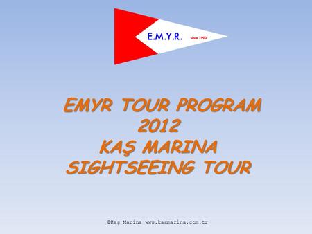 EMYR TOUR PROGRAM 2012 KAŞ MARINA SIGHTSEEING TOUR EMYR TOUR PROGRAM 2012 KAŞ MARINA SIGHTSEEING TOUR ©Kaş Marina www.kasmarina.com.tr.