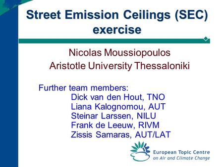 Street Emission Ceilings (SEC) exercise Nicolas Moussiopoulos Aristotle University Thessaloniki Further team members: Dick van den Hout, TNO Liana Kalognomou,