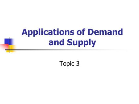 Applications of Demand and Supply Topic 3. So far… Demand & Supply Equilibrium determined by market forces Equilibrium maintained by market forces.