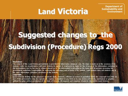 Land Victoria Suggested changes to the Subdivision (Procedure) Regs 2000 Disclaimer The content of this Land Victoria presentation is provided for information.