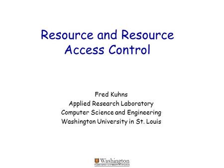 Washington WASHINGTON UNIVERSITY IN ST LOUIS Resource and Resource Access Control Fred Kuhns Applied Research Laboratory Computer Science and Engineering.