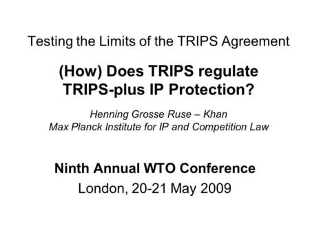 Testing the Limits of the TRIPS Agreement (How) Does TRIPS regulate TRIPS-plus IP Protection? Henning Grosse Ruse – Khan Max Planck Institute for IP and.