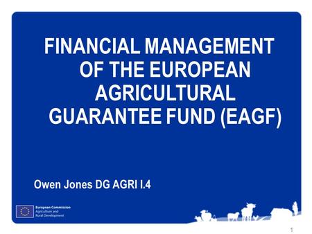 FINANCIAL MANAGEMENT OF THE EUROPEAN AGRICULTURAL GUARANTEE FUND (EAGF) Owen Jones DG AGRI I.4.