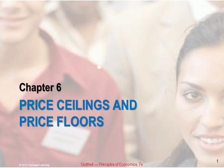 Chapter 6 PRICE CEILINGS AND PRICE FLOORS Gottheil Principles of Economics, 7e © 2013 Cengage Learning 1.
