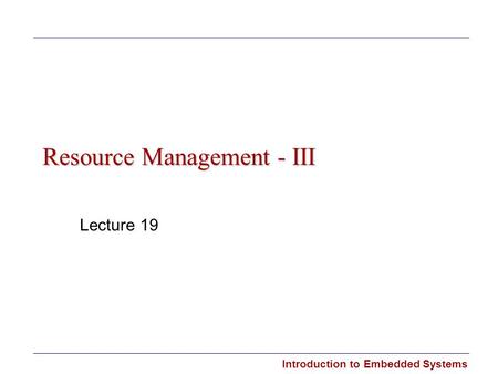 Introduction to Embedded Systems Resource Management - III Lecture 19.