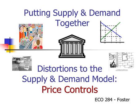 Putting Supply & Demand Together ECO 284 - Foster Price Controls Distortions to the Supply & Demand Model: Price Controls.