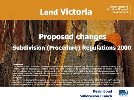 Land Victoria Kevin Bond Subdivision Branch Proposed changes Subdivision (Procedure) Regulations 2000 Disclaimer The content of this Land Victoria presentation.