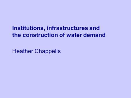 Institutions, infrastructures and the construction of water demand Heather Chappells.