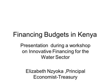 Financing Budgets in Kenya Presentation during a workshop on Innovative Financing for the Water Sector Elizabeth Nzyoka,Principal Economist-Treasury.
