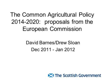 The Common Agricultural Policy 2014-2020: proposals from the European Commission David Barnes/Drew Sloan Dec 2011 - Jan 2012.