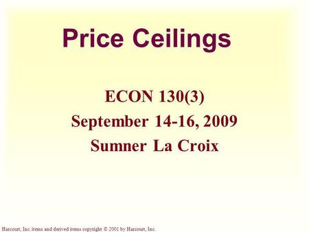 Harcourt, Inc. items and derived items copyright © 2001 by Harcourt, Inc. Price Ceilings ECON 130(3) September 14-16, 2009 Sumner La Croix.