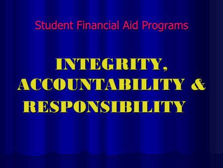 Student Financial Aid Programs INTEGRITY, ACCOUNTABILITY & RESPONSIBILITY.