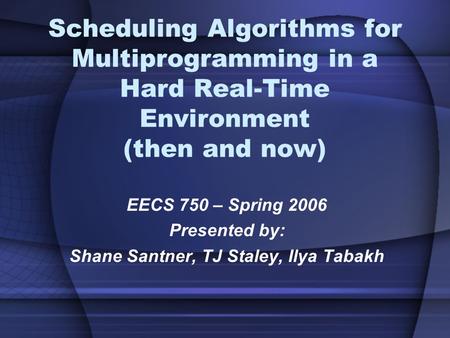 Scheduling Algorithms for Multiprogramming in a Hard Real-Time Environment (then and now) EECS 750 – Spring 2006 Presented by: Shane Santner, TJ Staley,