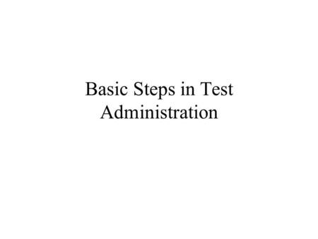 Basic Steps in Test Administration. Beginning Testing Establish familiarity with the student before the first day of testing Establish rapport with the.