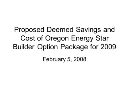 Proposed Deemed Savings and Cost of Oregon Energy Star Builder Option Package for 2009 February 5, 2008.