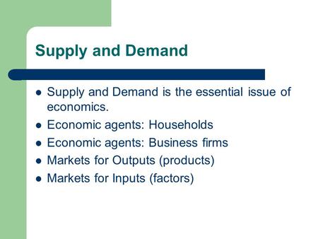 Supply and Demand Supply and Demand is the essential issue of economics. Economic agents: Households Economic agents: Business firms Markets for Outputs.