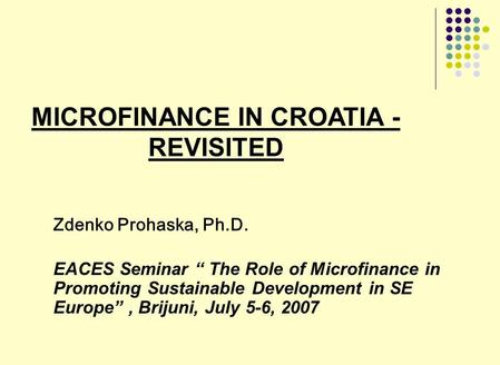 MICROFINANCE IN CROATIA - REVISITED Zdenko Prohaska, Ph.D. EACES Seminar The Role of Microfinance in Promoting Sustainable Development in SE Europe, Brijuni,