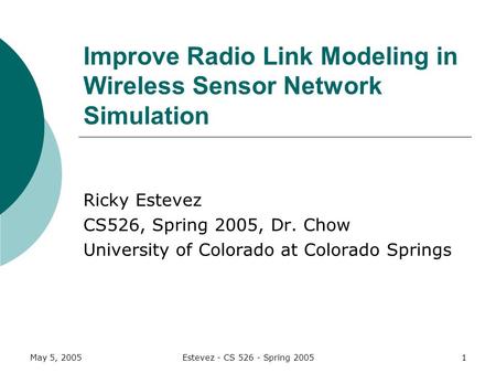 May 5, 2005Estevez - CS 526 - Spring 20051 Improve Radio Link Modeling in Wireless Sensor Network Simulation Ricky Estevez CS526, Spring 2005, Dr. Chow.