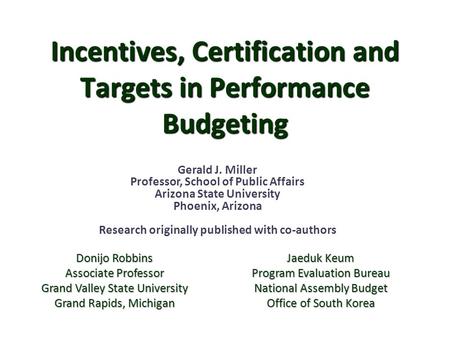 Incentives, Certification and Targets in Performance Budgeting Gerald J. Miller Professor, School of Public Affairs Arizona State University Phoenix, Arizona.