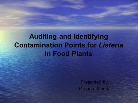 Auditing and Identifying Contamination Points for Listeria in Food Plants Presented by: Graham Monda.
