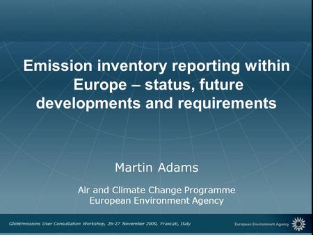 European Environment Agency GlobEmissions User Consultation Workshop, 26-27 November 2009, Frascati, Italy Emission inventory reporting within Europe –