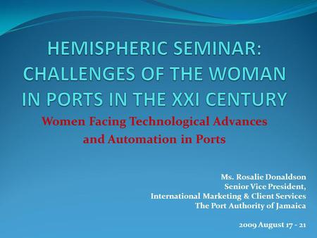 Women Facing Technological Advances and Automation in Ports Ms. Rosalie Donaldson Senior Vice President, International Marketing & Client Services The.