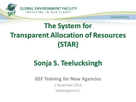 GEF Training for New Agencies 1 November 2013 Washington D.C. The System for Transparent Allocation of Resources (STAR) Sonja S. Teelucksingh.