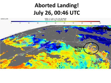 Aborted Landing! July 26, 00:46 UTC Juneau Area. The GOES-R AWG Fog/Low Cloud, Cloud Type, and Volcanic Ash Products Mike Pavolonis (NOAA/NESDIS) Justin.