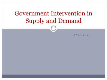 FALL 2013 Government Intervention in Supply and Demand.