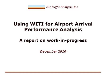 Air Traffic Analysis, Inc Using WITI for Airport Arrival Performance Analysis A report on work-in-progress December 2010.