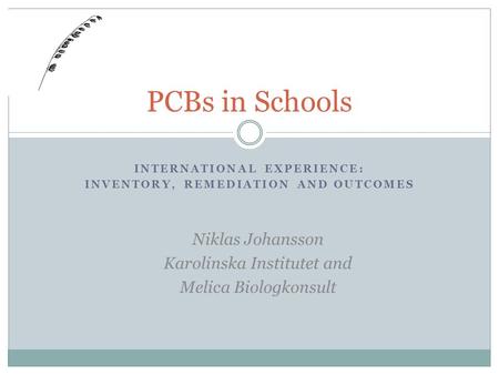 INTERNATIONAL EXPERIENCE: INVENTORY, REMEDIATION AND OUTCOMES PCBs in Schools Niklas Johansson Karolinska Institutet and Melica Biologkonsult.